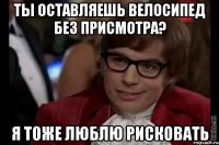 ты оставляешь велосипед без присмотра? я тоже люблю рисковать