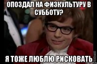 опоздал на физкультуру в субботу? я тоже люблю рисковать