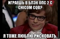 играешь в блэк опс 2 с chicom cqb? я тоже люблю рисковать.