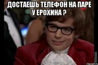 достаешь телефон на паре у ерохина ? 