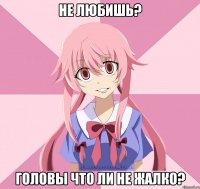 не любишь? головы что ли не жалко?