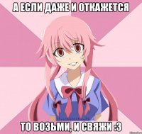 а если даже и откажется то возьми, и свяжи :3