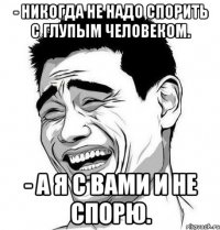 - никогда не надо спорить с глупым человеком. - а я с вами и не спорю.