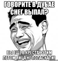 говорите в дубае снег выпал? вы еще в крестах этим летом яйца не поласкали!