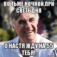 во тьме ночной,при свете дня о настя жду на 55 тебя!