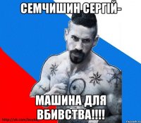 семчишин сергій- машина для вбивства!!!