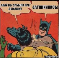 АПАЙ ВЫ ЗАБЫЛИ ПРО ДОМАШКУ ЗАТКНИИИИСЬ!