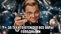  за тех кто отсидел все пары голодными