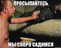 просыпайтесь мы скоро садимся