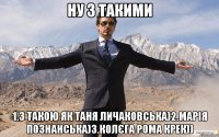 ну з такими 1.з такою як таня личаковська)2.марія познанська)3.колєга рома крек))