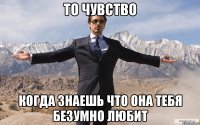 то чувство когда знаешь что она тебя безумно любит