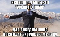 включил "тбили,кто там,васю кимо" дал соседям шанс послушать хорошую музыку