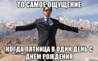 то самое ощущение когда пятница в один день с днём рождения