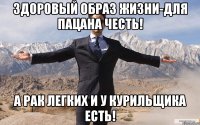 здоровый образ жизни-для пацана честь! а рак легких и у курильщика есть!