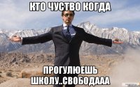 кто чуство когда прогулюешь школу..свободааа