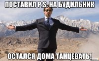 поставил p.s. на будильник остался дома танцевать!