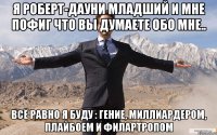 я роберт-дауни младший и мне пофиг что вы думаете обо мне.. всё равно я буду : гение, миллиардером, плайбоем и филартропом