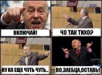 Включай! Чо так тихо? Ну ка еще чуть чуть.. Во,заебца,оставь!