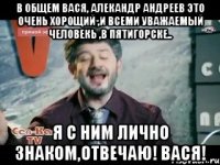 в общем вася, алекандр андреев это очень хорощий ,и всеми уважаемый человекь ,в пятигорске.. я с ним лично знаком,отвечаю! вася!