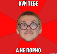 хуй тебе а не порно