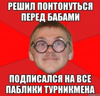 решил понтонуться перед бабами подписался на все паблики турникмена