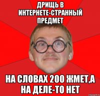 дрищь в интернете-странный предмет на словах 200 жмет,а на деле-то нет