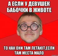 а если у девушек бабочки в животе то как они там летают,если там места мало