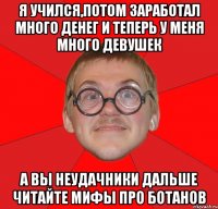 я учился,потом заработал много денег и теперь у меня много девушек а вы неудачники дальше читайте мифы про ботанов