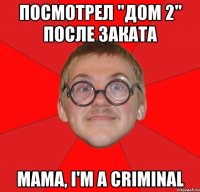 посмотрел "дом 2" после заката мама, i'm a criminal