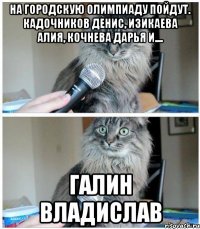 на городскую олимпиаду пойдут. кадочников денис, изикаева алия, кочнева дарья и.... галин владислав