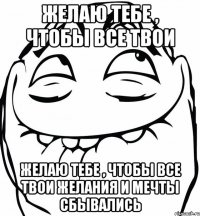 желаю тебе , чтобы все твои желаю тебе , чтобы все твои желания и мечты сбывались