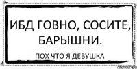 ИБД говно, сосите, барышни. Пох что я девушка