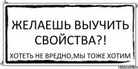 Желаешь выучить свойства?! Хотеть не вредно,мы тоже хотим