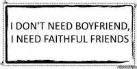 I Don't Need Boyfriend, I Need faithful friends 