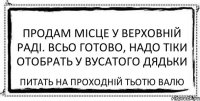 Продам місце у Верховній Раді. Всьо готово, надо тіки отобрать у вусатого дядьки Питать на проходній тьотю Валю