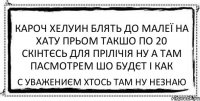 кароч хелуин блять до малеї на хату прьом такшо по 20 скінтєсь для прілічія ну а там пасмотрем шо будєт і как с уважениєм хтось там ну незнаю