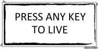 Press any key to live 