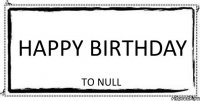 HAPPY BIRTHDAY TO NULL