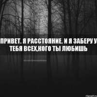 привет. я расстояние. и я заберу у тебя всех,кого ты любишь