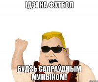 ідзі на футбол будзь сапраўдным мужыком!