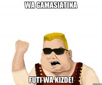 wa gamasiatina futi wa kizde!