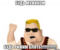 будь мужиком будь рижим блять!!!