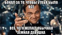 бокал за то, чтобы у тебя было всё всё, чего желает обычная земная девушка