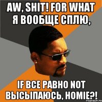 aw, shit! for what я вообще сплю, if все равно not высыпаюсь, homie?!