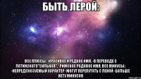 быть лерой: все плюсы: -красивое и редкое имя, -в переводе с латинского"сильная", -римское родовое имя. все минусы: -непредскозуемый характер -могут перепутать с леной -больше нету минусов