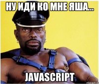 ну иди ко мне яша... javascript