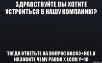 здравствуйте вы хотите устроиться в нашу компанию? тогда ответьте на вопрос naco3+hcl,и назовите чему равно x если y=10