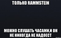 только rammstein можно слушать часами,и он не никогда не надоест