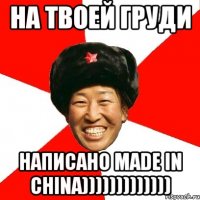 на твоей груди написано made in china)))))))))))))