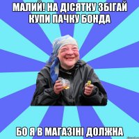 малий! на дісятку збігай купи пачку бонда бо я в магазіні должна